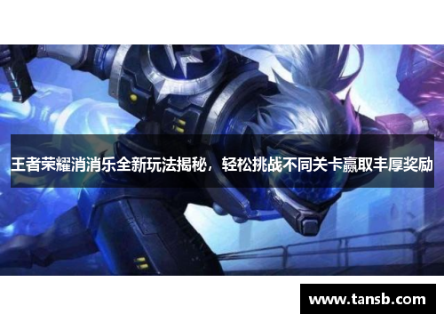王者荣耀消消乐全新玩法揭秘，轻松挑战不同关卡赢取丰厚奖励