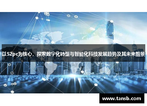 以52pc为核心，探索数字化转型与智能化科技发展趋势及其未来前景